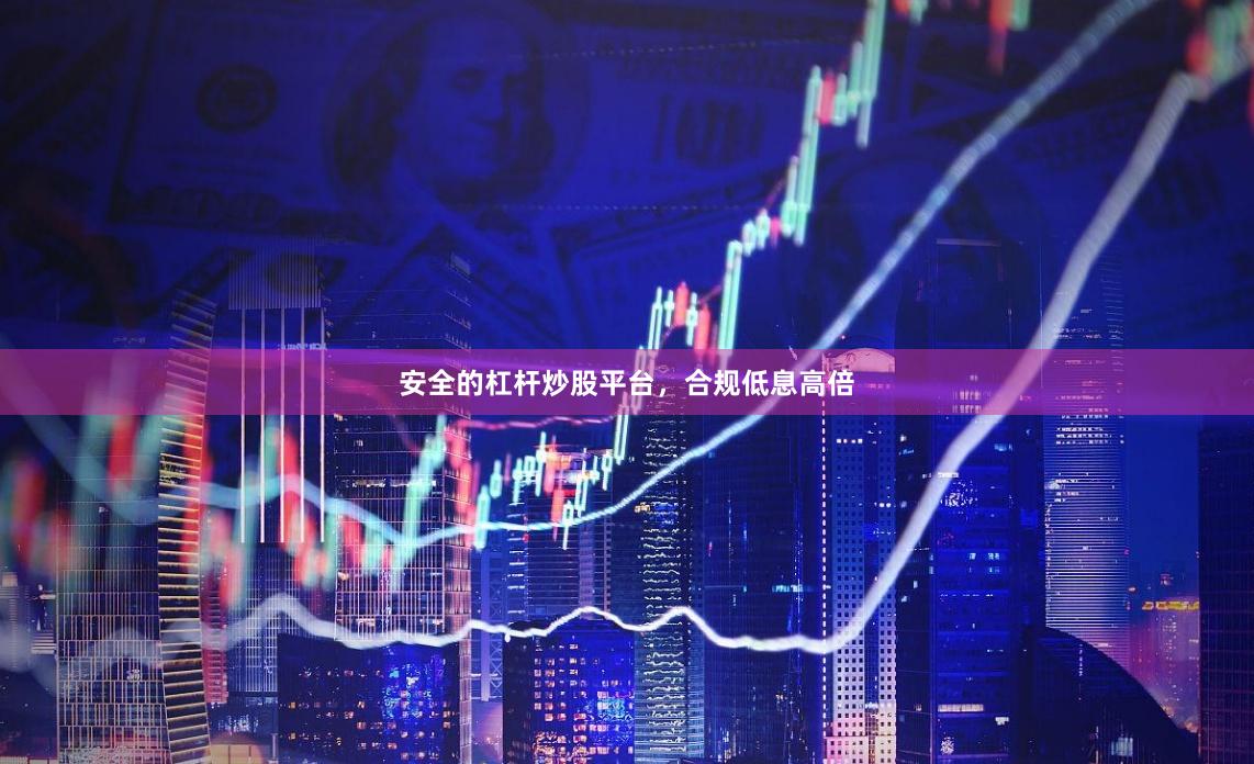 安全的杠杆炒股平台，合规低息高倍