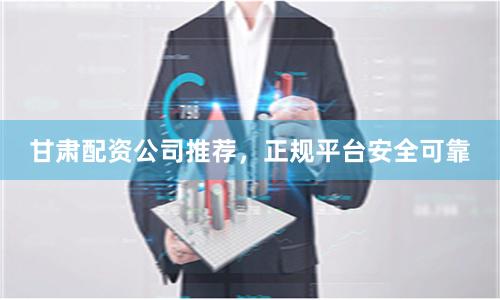 甘肃配资公司推荐，正规平台安全可靠