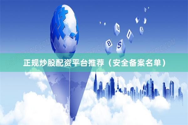 正规炒股配资平台推荐（安全备案名单）