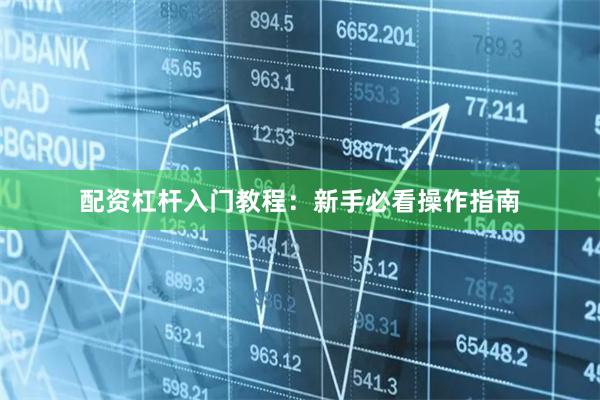 配资杠杆入门教程：新手必看操作指南