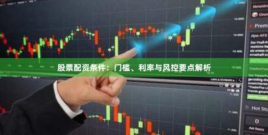 股票配资条件：门槛、利率与风控要点解析