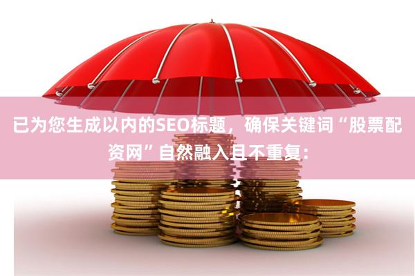 已为您生成以内的SEO标题，确保关键词“股票配资网”自然融入且不重复：