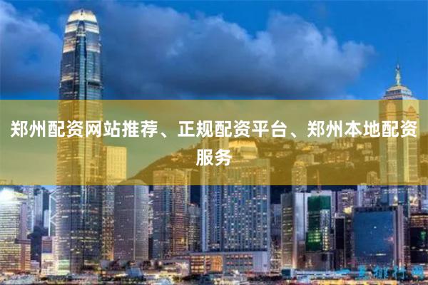 郑州配资网站推荐、正规配资平台、郑州本地配资服务